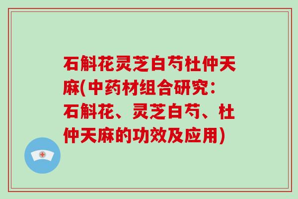 石斛花灵芝白芍杜仲天麻(中药材组合研究:石斛花、灵芝白芍、杜仲天麻的功效及应用)