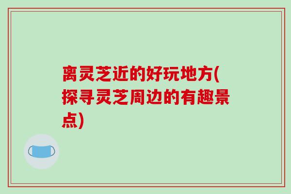 离灵芝近的好玩地方(探寻灵芝周边的有趣景点)