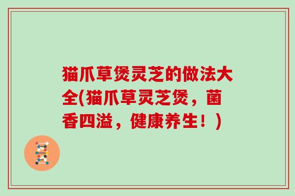 猫爪草煲灵芝的做法大全(猫爪草灵芝煲,菌香四溢,健康养生!)