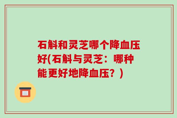石斛和灵芝哪个降血压好(石斛与灵芝:哪种能更好地降血压?)