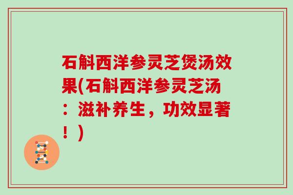石斛西洋参灵芝煲汤效果(石斛西洋参灵芝汤：滋补养生，功效显著！)