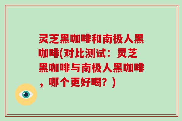 灵芝黑咖啡和南极人黑咖啡(对比测试:灵芝黑咖啡与南极人黑咖啡,哪个更好喝?)