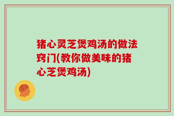猪心灵芝煲鸡汤的做法窍门(教你做美味的猪心芝煲鸡汤)