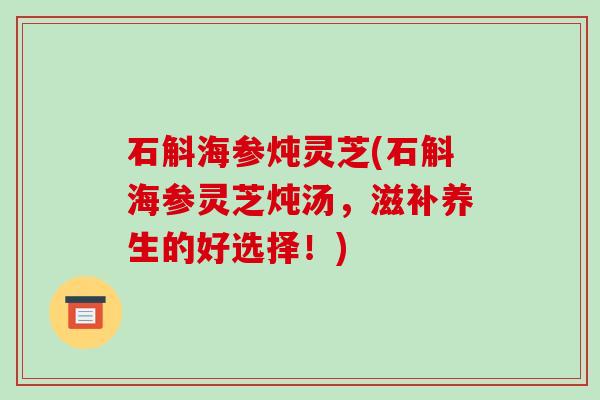 石斛海参炖灵芝(石斛海参灵芝炖汤，滋补养生的好选择！)