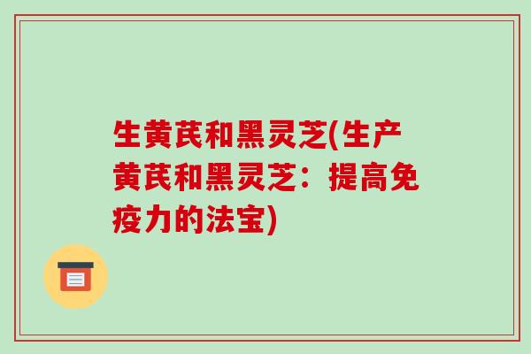 生黄芪和黑灵芝(生产黄芪和黑灵芝：提高免疫力的法宝)