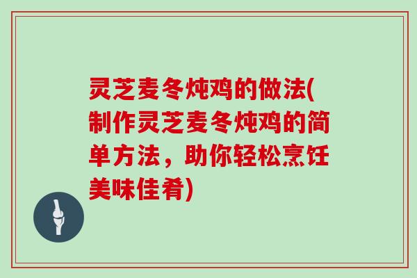 灵芝麦冬炖鸡的做法(制作灵芝麦冬炖鸡的简单方法,助你轻松烹饪美味佳肴)