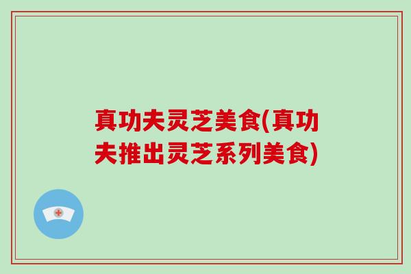 真功夫灵芝美食(真功夫推出灵芝系列美食)