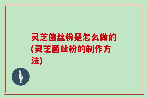 灵芝菌丝粉是怎么做的(灵芝菌丝粉的制作方法)