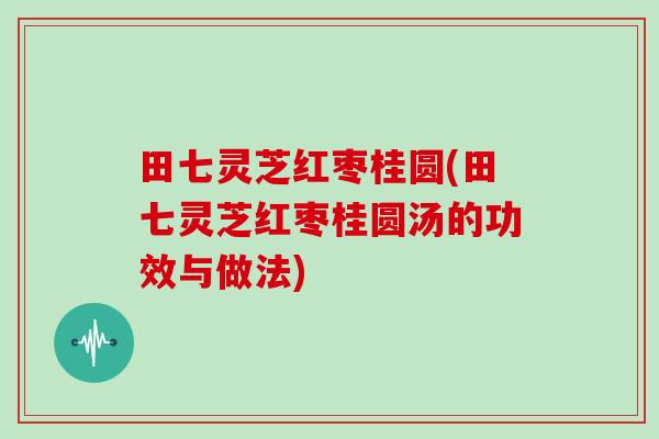 田七灵芝红枣桂圆(田七灵芝红枣桂圆汤的功效与做法)