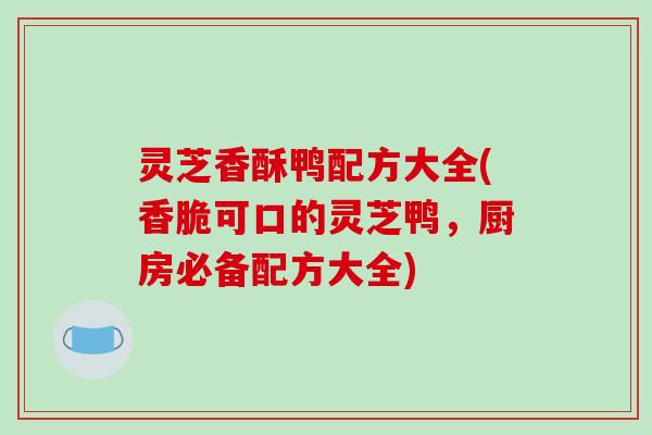 灵芝香酥鸭配方大全(香脆可口的灵芝鸭,厨房必备配方大全)