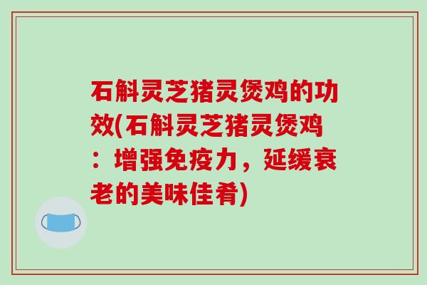 石斛灵芝猪灵煲鸡的功效(石斛灵芝猪灵煲鸡:增强免疫力,延缓衰老的美味佳肴)