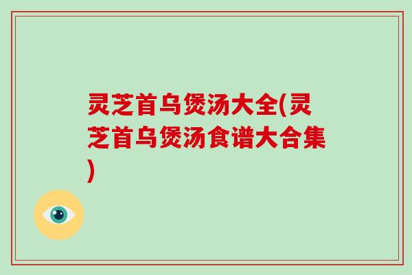 灵芝首乌煲汤大全(灵芝首乌煲汤食谱大合集)