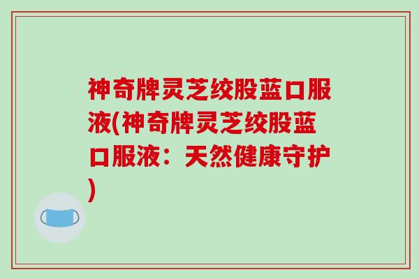 神奇牌灵芝绞股蓝口服液(神奇牌灵芝绞股蓝口服液:天然健康守护)