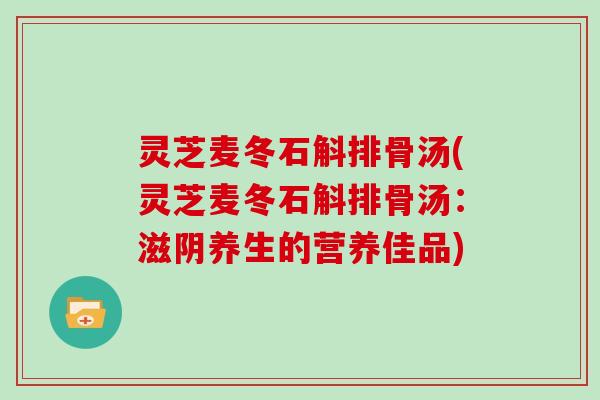 灵芝麦冬石斛排骨汤(灵芝麦冬石斛排骨汤:滋阴养生的营养佳品)