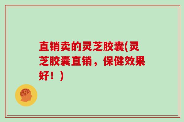 直销卖的灵芝胶囊(灵芝胶囊直销,保健效果好!)