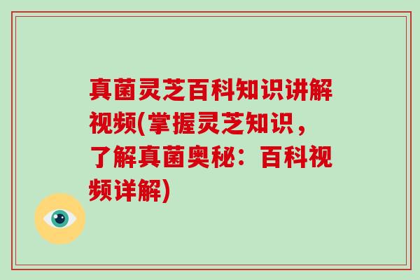 真菌灵芝百科知识讲解视频(掌握灵芝知识,了解真菌奥秘:百科视频详解)
