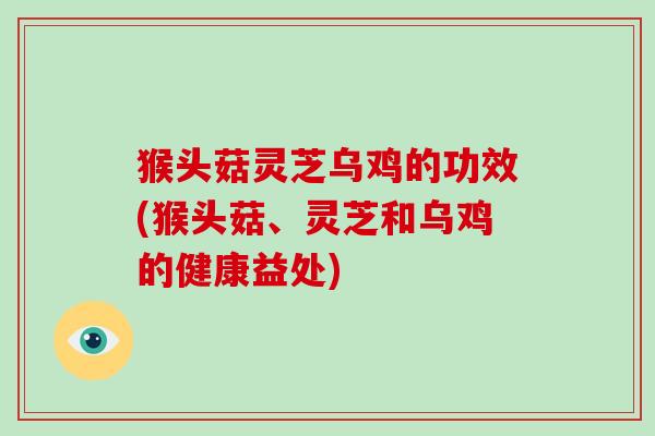 猴头菇灵芝乌鸡的功效(猴头菇、灵芝和乌鸡的健康益处)