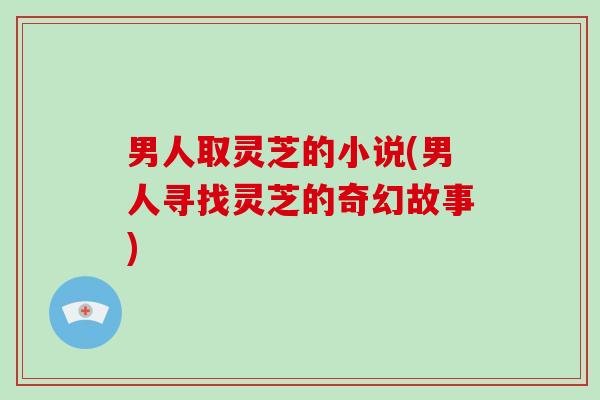 男人取灵芝的小说(男人寻找灵芝的奇幻故事)