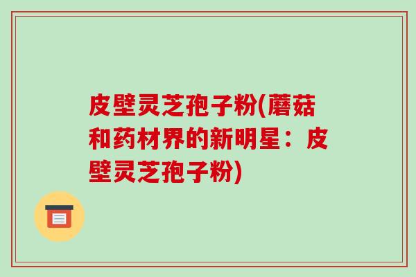 皮壁灵芝孢子粉(蘑菇和药材界的新明星：皮壁灵芝孢子粉)