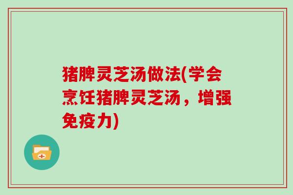 猪脾灵芝汤做法(学会烹饪猪脾灵芝汤，增强免疫力)