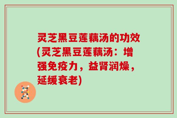 灵芝黑豆莲藕汤的功效(灵芝黑豆莲藕汤:增强免疫力,益肾润燥,延缓衰老)