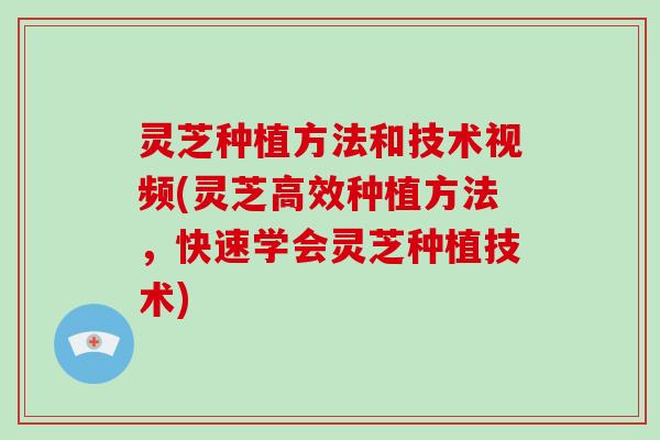 灵芝种植方法和技术视频(灵芝高效种植方法,快速学会灵芝种植技术)