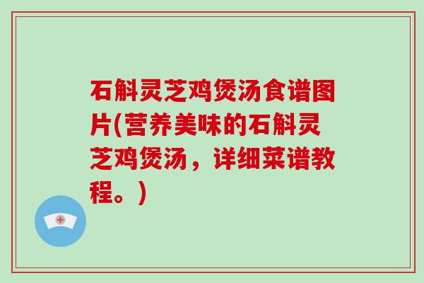 石斛灵芝鸡煲汤食谱图片(营养美味的石斛灵芝鸡煲汤,详细菜谱教程。)