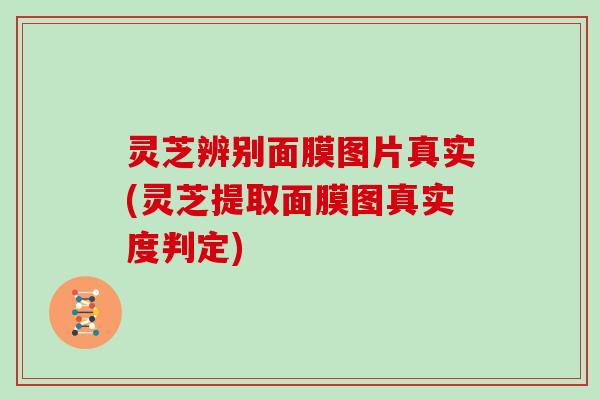 灵芝辨别面膜图片真实(灵芝提取面膜图真实度判定)