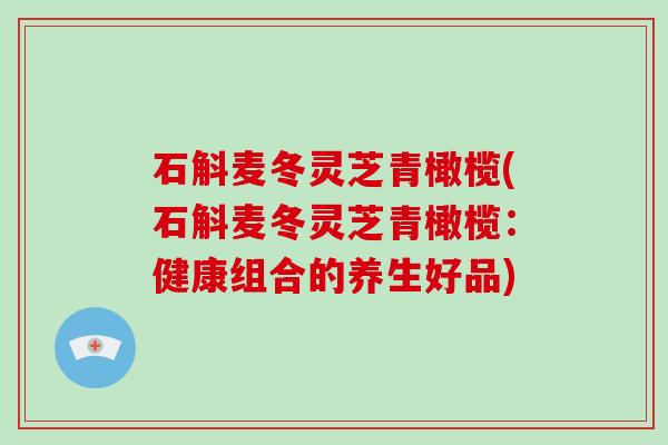 石斛麦冬灵芝青橄榄(石斛麦冬灵芝青橄榄：健康组合的养生好品)