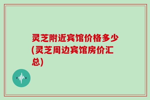 灵芝附近宾馆价格多少(灵芝周边宾馆房价汇总)