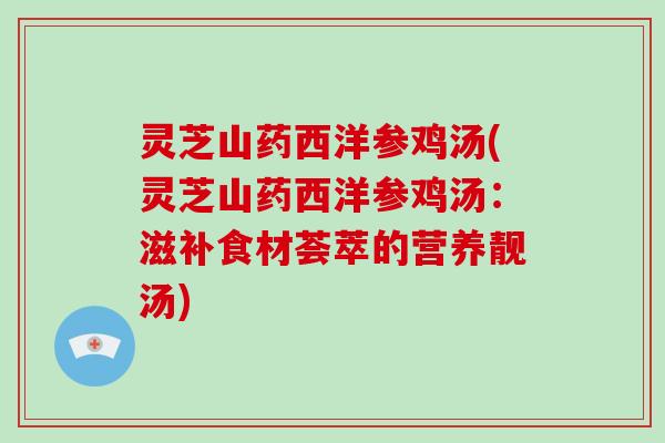 灵芝山药西洋参鸡汤(灵芝山药西洋参鸡汤：滋补食材荟萃的营养靓汤)