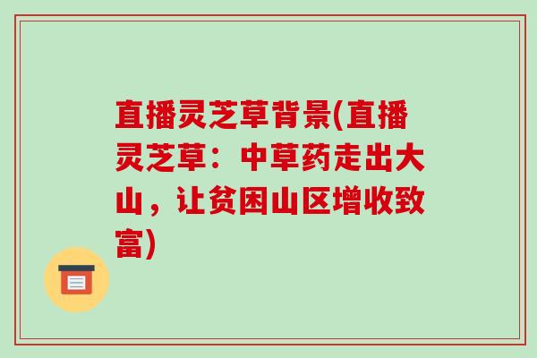 直播灵芝草背景(直播灵芝草:中草药走出大山,让贫困山区增收致富)