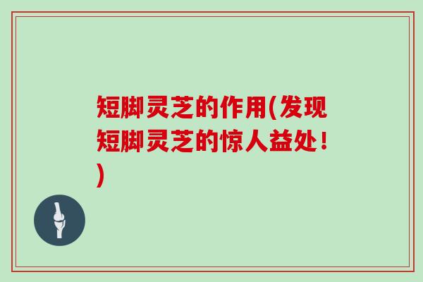 短脚灵芝的作用(发现短脚灵芝的惊人益处！)