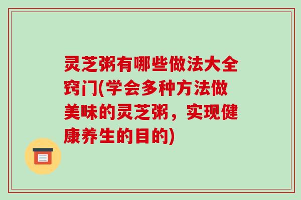 灵芝粥有哪些做法大全窍门(学会多种方法做美味的灵芝粥,实现健康养生的目的)