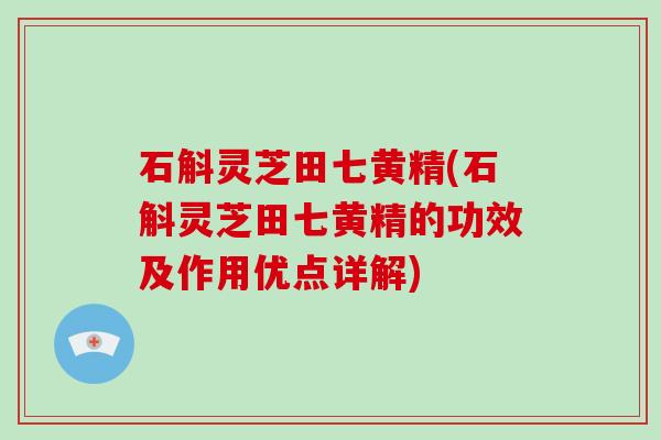 石斛灵芝田七黄精(石斛灵芝田七黄精的功效及作用优点详解)