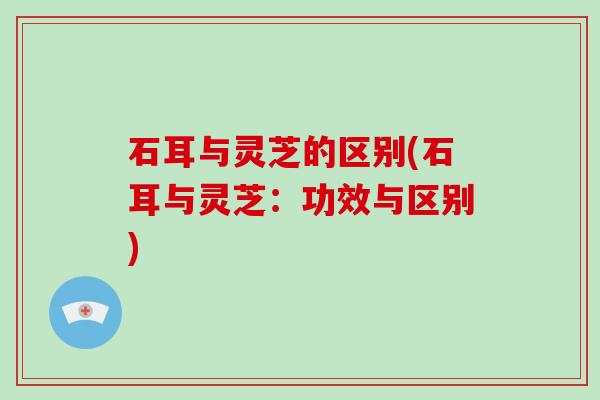 石耳与灵芝的区别(石耳与灵芝：功效与区别)