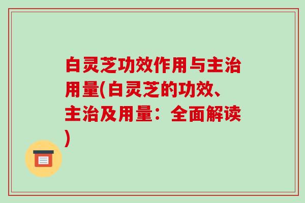 白灵芝功效作用与主治用量(白灵芝的功效、主治及用量:全面解读)