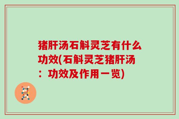 猪肝汤石斛灵芝有什么功效(石斛灵芝猪肝汤:功效及作用一览)