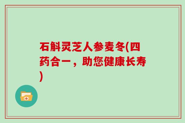 石斛灵芝人参麦冬(四药合一，助您健康长寿)