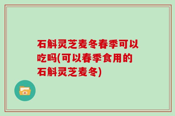 石斛灵芝麦冬春季可以吃吗(可以春季食用的石斛灵芝麦冬)