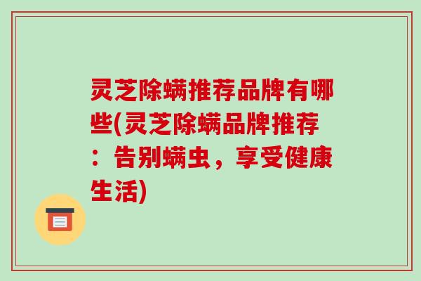 灵芝除螨推荐品牌有哪些(灵芝除螨品牌推荐:告别螨虫,享受健康生活)