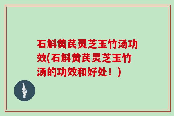 石斛黄芪灵芝玉竹汤功效(石斛黄芪灵芝玉竹汤的功效和好处!)