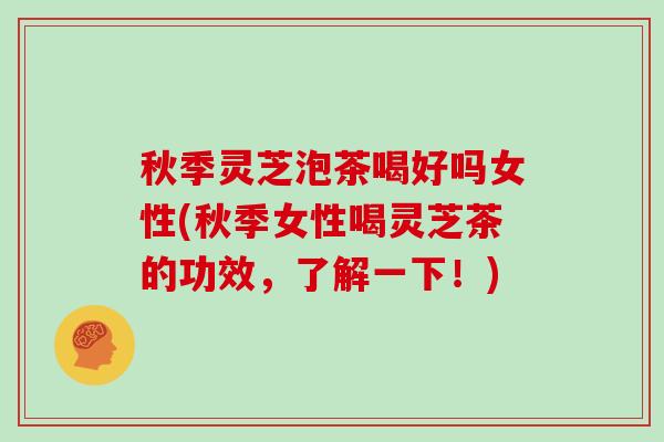 秋季灵芝泡茶喝好吗女性(秋季女性喝灵芝茶的功效,了解一下!)
