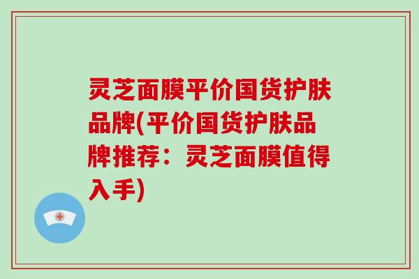 灵芝面膜平价国货护肤品牌(平价国货护肤品牌推荐:灵芝面膜值得入手)
