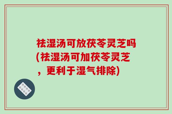 祛湿汤可放茯苓灵芝吗(祛湿汤可加茯苓灵芝,更利于湿气排除)