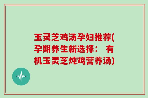 玉灵芝鸡汤孕妇推荐(孕期养生新选择: 有机玉灵芝炖鸡营养汤)