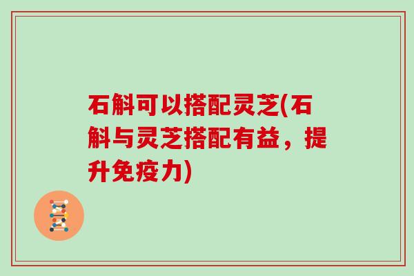 石斛可以搭配灵芝(石斛与灵芝搭配有益，提升免疫力)