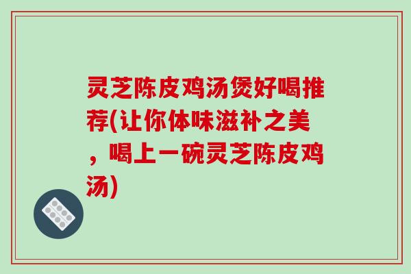 灵芝陈皮鸡汤煲好喝推荐(让你体味滋补之美,喝上一碗灵芝陈皮鸡汤)