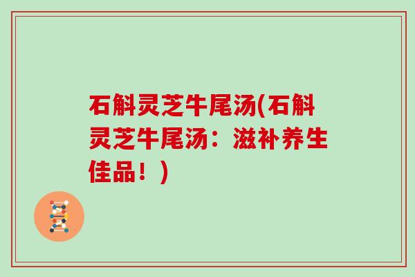 石斛灵芝牛尾汤(石斛灵芝牛尾汤：滋补养生佳品！)