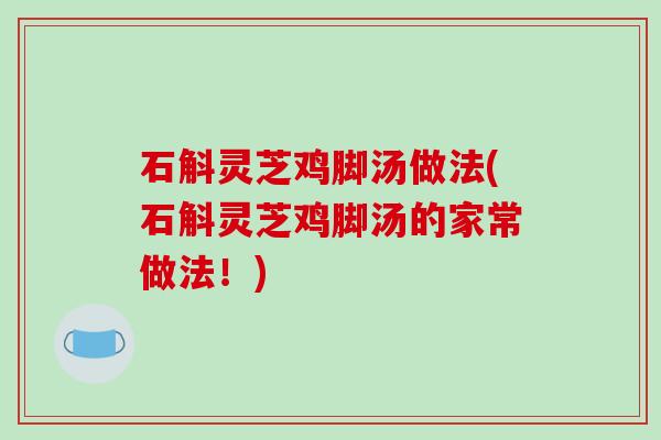 石斛灵芝鸡脚汤做法(石斛灵芝鸡脚汤的家常做法!)